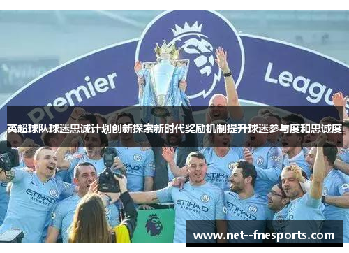 英超球队球迷忠诚计划创新探索新时代奖励机制提升球迷参与度和忠诚度