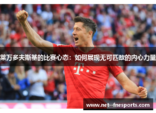 莱万多夫斯基的比赛心态：如何展现无可匹敌的内心力量