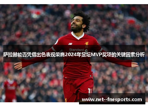 萨拉赫能否凭借出色表现荣膺2024年足坛MVP奖项的关键因素分析