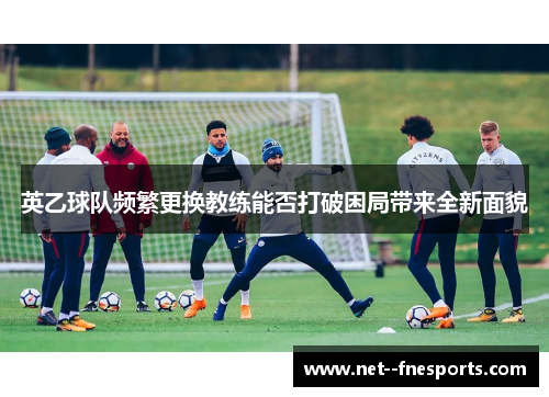 英乙球队频繁更换教练能否打破困局带来全新面貌