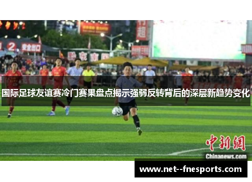 国际足球友谊赛冷门赛果盘点揭示强弱反转背后的深层新趋势变化