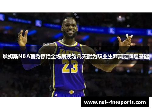 詹姆斯NBA首秀惊艳全场展现超凡天赋为职业生涯奠定辉煌基础