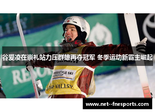 谷爱凌在崇礼站力压群雄再夺冠军 冬季运动新霸主崛起