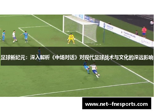 足球新纪元：深入解析《中场对话》对现代足球战术与文化的深远影响