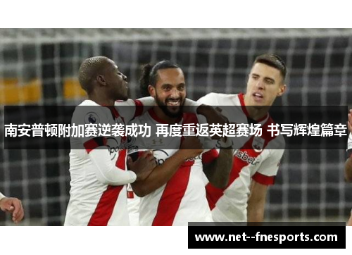 南安普顿附加赛逆袭成功 再度重返英超赛场 书写辉煌篇章