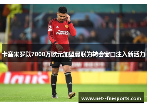卡塞米罗以7000万欧元加盟曼联为转会窗口注入新活力