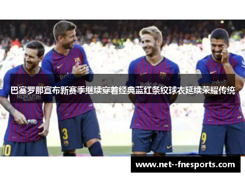 巴塞罗那宣布新赛季继续穿着经典蓝红条纹球衣延续荣耀传统