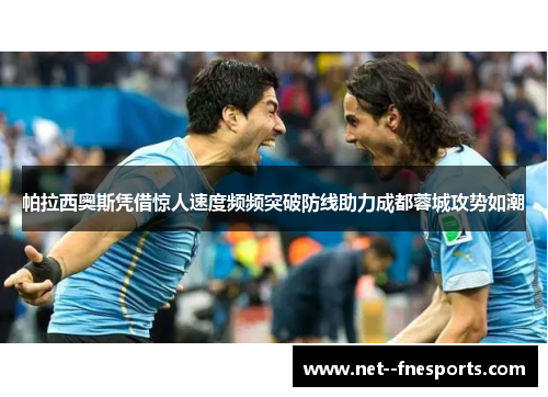 帕拉西奥斯凭借惊人速度频频突破防线助力成都蓉城攻势如潮