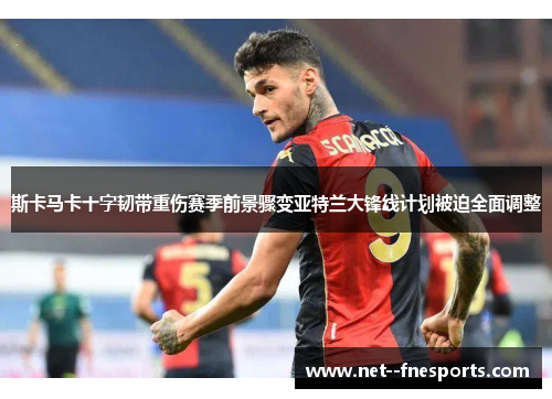 斯卡马卡十字韧带重伤赛季前景骤变亚特兰大锋线计划被迫全面调整