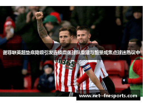 谢菲联英超垫底降级引发连锁震荡球队重建与前景成焦点球迷热议中