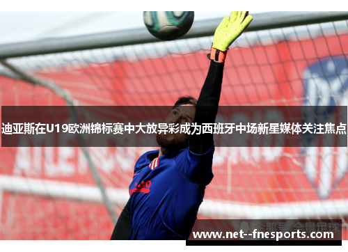 迪亚斯在U19欧洲锦标赛中大放异彩成为西班牙中场新星媒体关注焦点