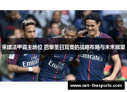 重建法甲霸主地位 巴黎圣日耳曼的战略布局与未来展望
