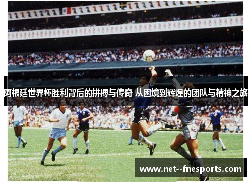 阿根廷世界杯胜利背后的拼搏与传奇 从困境到辉煌的团队与精神之旅