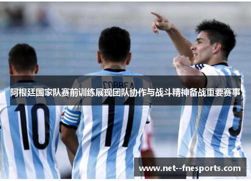 阿根廷国家队赛前训练展现团队协作与战斗精神备战重要赛事