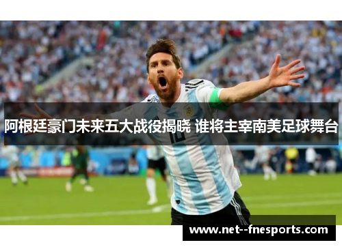阿根廷豪门未来五大战役揭晓 谁将主宰南美足球舞台