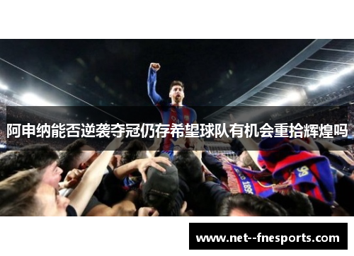 阿申纳能否逆袭夺冠仍存希望球队有机会重拾辉煌吗