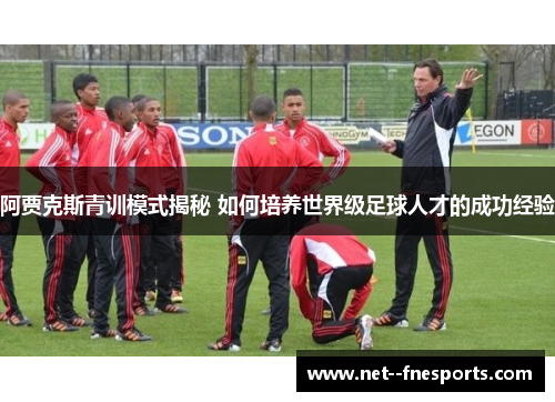 阿贾克斯青训模式揭秘 如何培养世界级足球人才的成功经验
