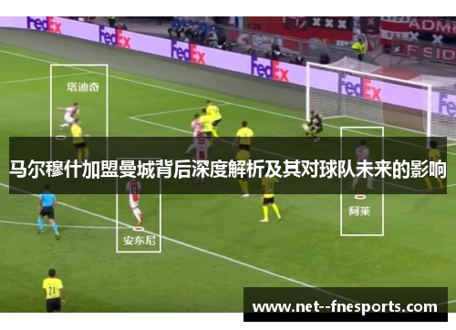 马尔穆什加盟曼城背后深度解析及其对球队未来的影响