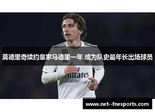莫德里奇续约皇家马德里一年 成为队史最年长出场球员